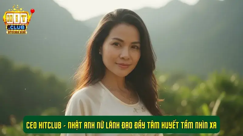 CEO HitClub - Nhật Anh Nữ Lãnh Đạo Đầy Tâm Huyết Tầm Nhìn Xa