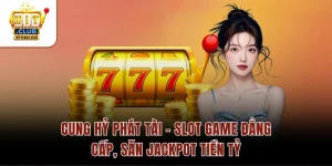 Cung Hỷ Phát Tài – Slot Game Đẳng Cấp, Săn Jackpot Tiền Tỷ