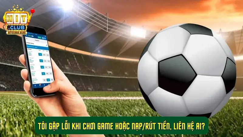 Tôi gặp lỗi khi chơi game hoặc nạp/rút tiền, liên hệ ai?
