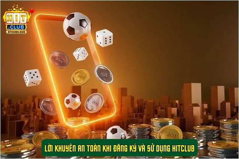 Lời Khuyên An Toàn Khi Đăng Ký Và Sử Dụng HitClub