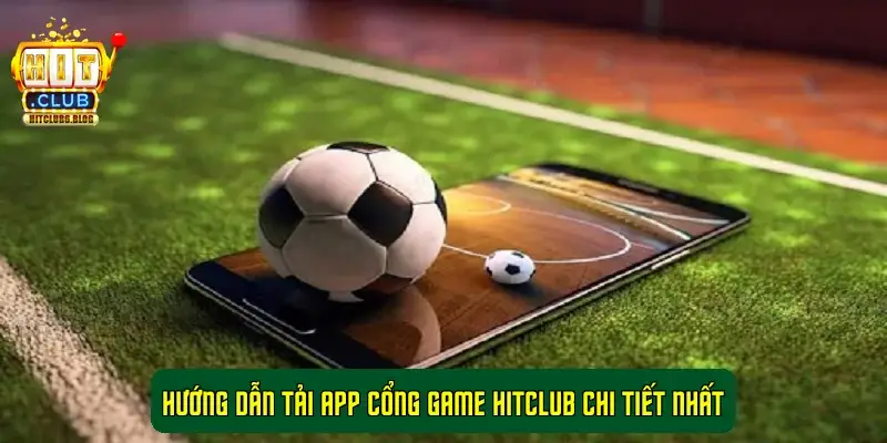 Hướng Dẫn Tải App Cổng Game HitClub Chi Tiết Nhất