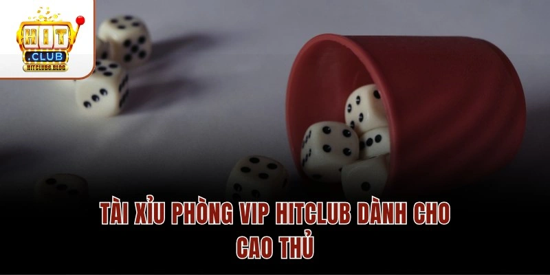 Tài xỉu phòng VIP Hitclub dành cho cao thủ